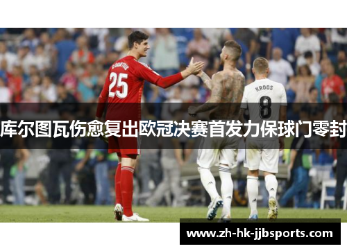 库尔图瓦伤愈复出欧冠决赛首发力保球门零封