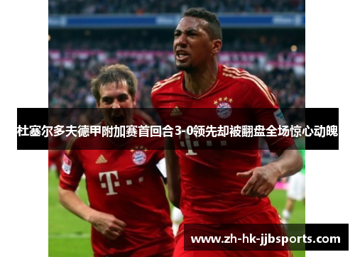 杜塞尔多夫德甲附加赛首回合3-0领先却被翻盘全场惊心动魄