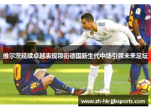 维尔茨延续卓越表现领衔德国新生代中场引领未来足坛