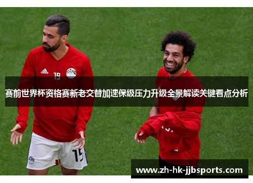 赛前世界杯资格赛新老交替加速保级压力升级全景解读关键看点分析